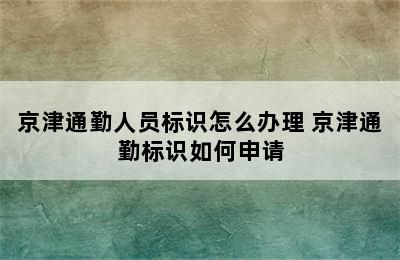 京津通勤人员标识怎么办理 京津通勤标识如何申请